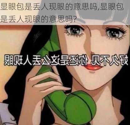 显眼包是丢人现眼的意思吗,显眼包是丢人现眼的意思吗?