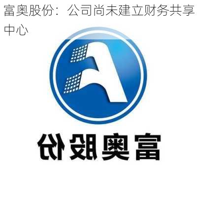 富奥股份：公司尚未建立财务共享中心