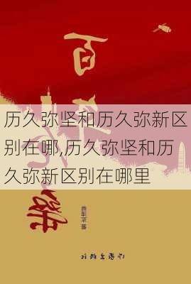 历久弥坚和历久弥新区别在哪,历久弥坚和历久弥新区别在哪里