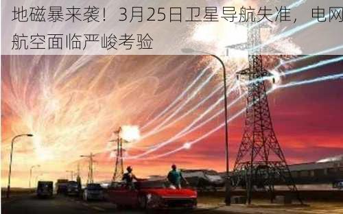 地磁暴来袭！3月25日卫星导航失准，电网航空面临严峻考验