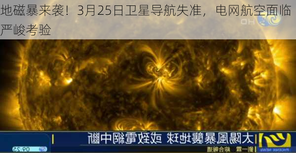 地磁暴来袭！3月25日卫星导航失准，电网航空面临严峻考验