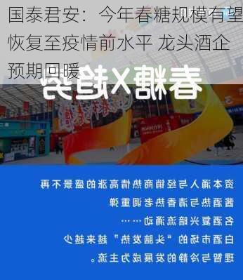 国泰君安：今年春糖规模有望恢复至疫情前水平 龙头酒企预期回暖