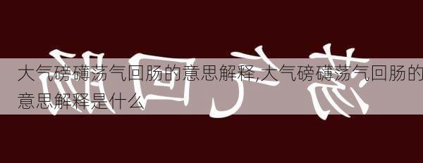 大气磅礴荡气回肠的意思解释,大气磅礴荡气回肠的意思解释是什么