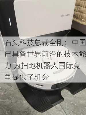 石头科技总裁全刚：中国已具备世界前沿的技术能力 为扫地机器人国际竞争提供了机会