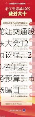 龙江交通股东大会12项议程，2024年财务预算引市场瞩目