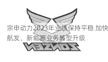 宗申动力2023年业绩保持平稳 加快航发、新能源业务转型升级