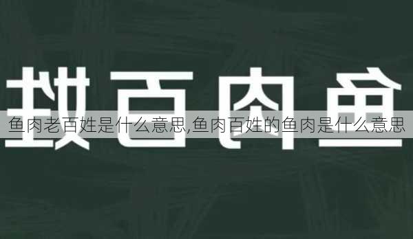 鱼肉老百姓是什么意思,鱼肉百姓的鱼肉是什么意思