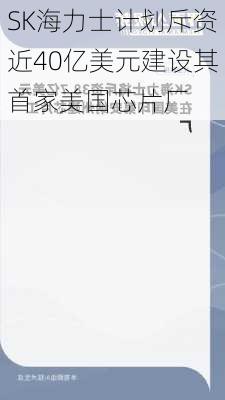 SK海力士计划斥资近40亿美元建设其首家美国芯片厂