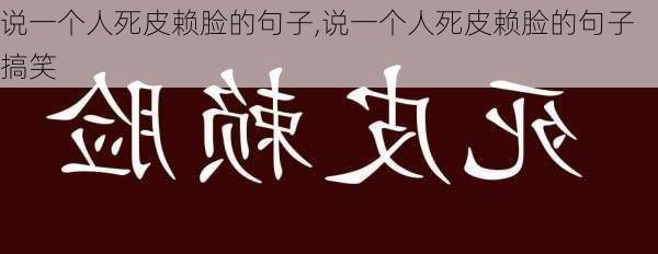 说一个人死皮赖脸的句子,说一个人死皮赖脸的句子搞笑