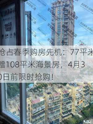 抢占春季购房先机：77平米赠108平米海景房，4月30日前限时抢购！