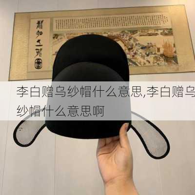 李白赠乌纱帽什么意思,李白赠乌纱帽什么意思啊