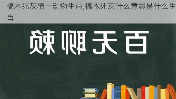 槁木死灰猜一动物生肖,槁木死灰什么意思是什么生肖