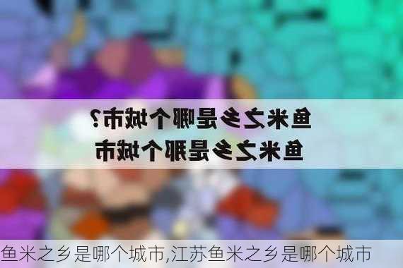 鱼米之乡是哪个城市,江苏鱼米之乡是哪个城市