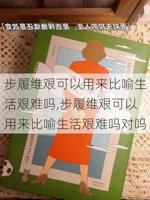 步履维艰可以用来比喻生活艰难吗,步履维艰可以用来比喻生活艰难吗对吗