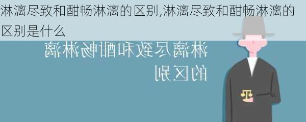 淋漓尽致和酣畅淋漓的区别,淋漓尽致和酣畅淋漓的区别是什么