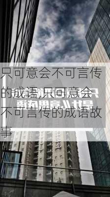 只可意会不可言传的成语,只可意会不可言传的成语故事