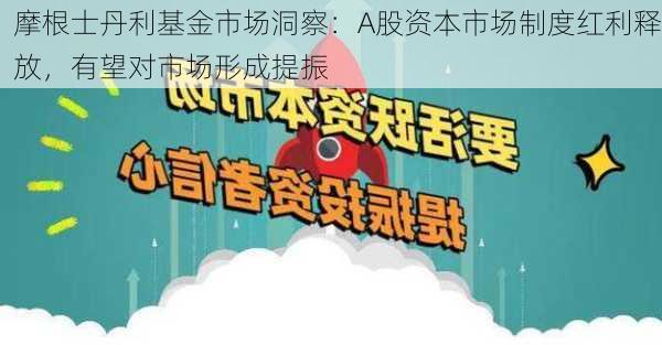 摩根士丹利基金市场洞察：A股资本市场制度红利释放，有望对市场形成提振