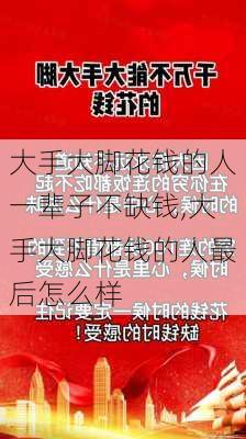 大手大脚花钱的人一辈子不缺钱,大手大脚花钱的人最后怎么样