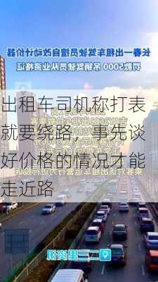 出租车司机称打表就要绕路，事先谈好价格的情况才能走近路