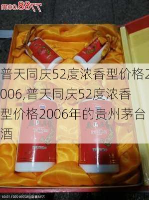 普天同庆52度浓香型价格2006,普天同庆52度浓香型价格2006年的贵州茅台酒