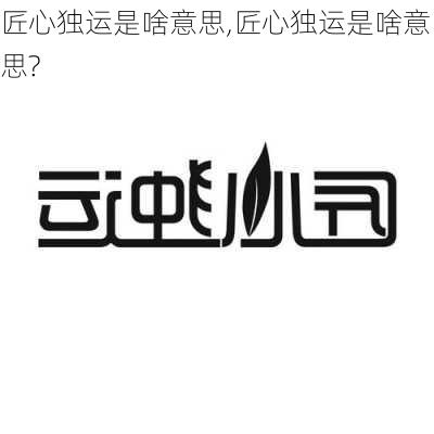 匠心独运是啥意思,匠心独运是啥意思?