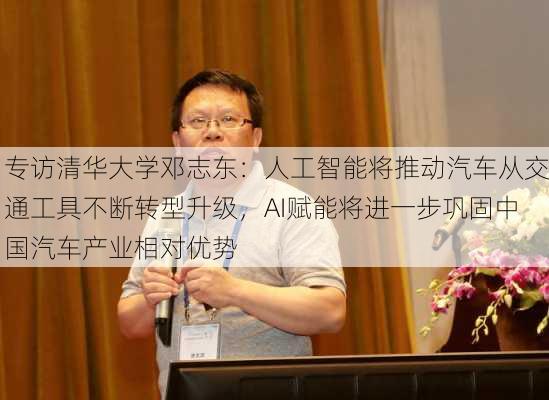 专访清华大学邓志东：人工智能将推动汽车从交通工具不断转型升级，AI赋能将进一步巩固中国汽车产业相对优势