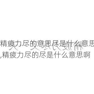 精疲力尽的意思尽是什么意思,精疲力尽的尽是什么意思啊