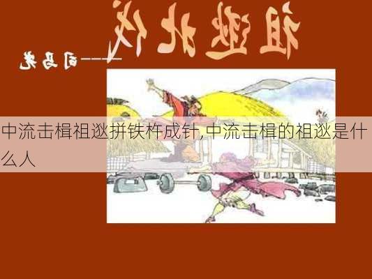 中流击楫祖逖拼铁杵成针,中流击楫的祖逖是什么人