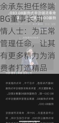 余承东担任终端BG董事长 知情人士：为正常管理任命，让其有更多精力为消费者打造精品