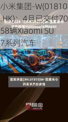 小米集团-W(01810.HK)：4月已交付7058辆Xiaomi SU7系列汽车