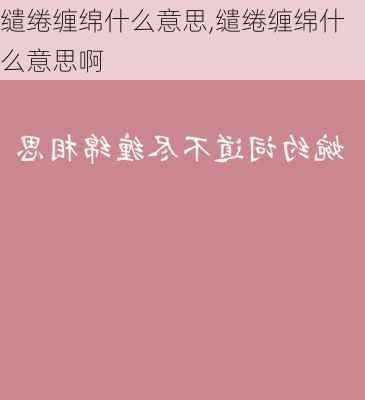 缱绻缠绵什么意思,缱绻缠绵什么意思啊