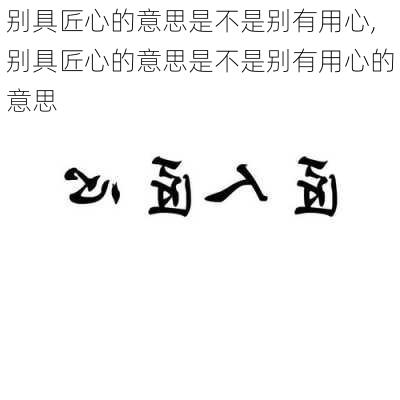 别具匠心的意思是不是别有用心,别具匠心的意思是不是别有用心的意思