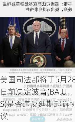 美国司法部将于5月28日前决定波音(BA.US)是否违反延期起诉协议