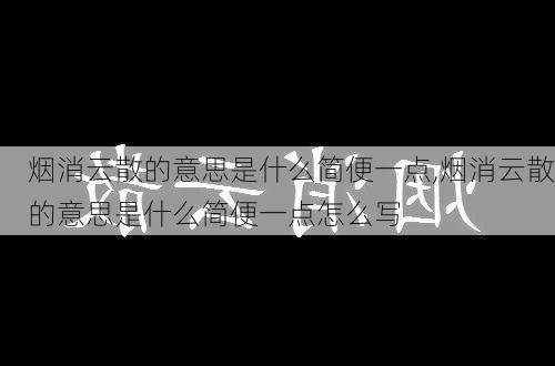 烟消云散的意思是什么简便一点,烟消云散的意思是什么简便一点怎么写