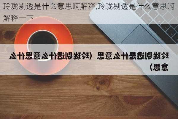 玲珑剔透是什么意思啊解释,玲珑剔透是什么意思啊解释一下