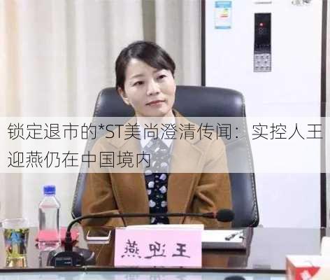 锁定退市的*ST美尚澄清传闻：实控人王迎燕仍在中国境内