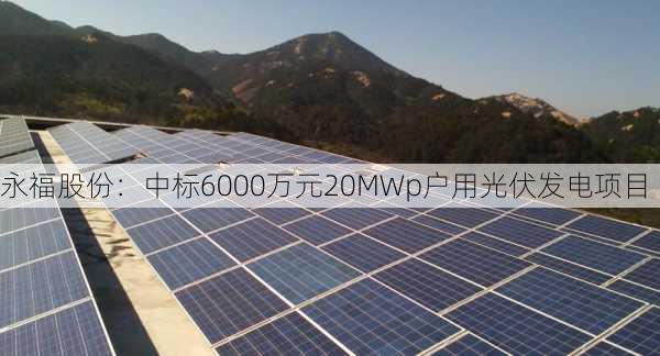 永福股份：中标6000万元20MWp户用光伏发电项目