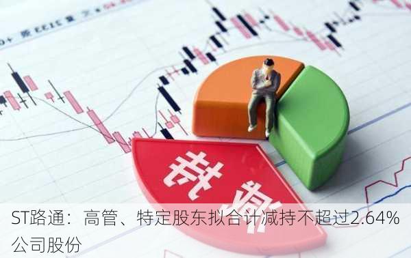 ST路通：高管、特定股东拟合计减持不超过2.64%公司股份