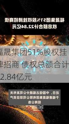 福晟集团51%股权挂牌招商 债权总额合计22.84亿元