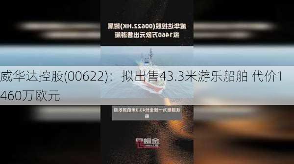 威华达控股(00622)：拟出售43.3米游乐船舶 代价1460万欧元