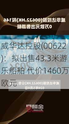 威华达控股(00622)：拟出售43.3米游乐船舶 代价1460万欧元