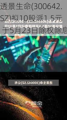 透景生命(300642.SZ)拟10股派1.5元 于5月23日除权除息