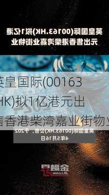 英皇国际(00163.HK)拟1亿港元出售香港柴湾嘉业街物业