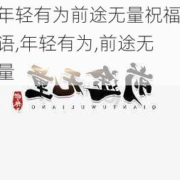 年轻有为前途无量祝福语,年轻有为,前途无量