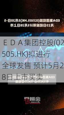 ＥＤＡ集团控股(02505.HK)拟进行全球发售 预计5月28日上市买卖