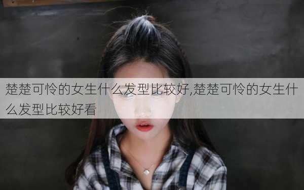 楚楚可怜的女生什么发型比较好,楚楚可怜的女生什么发型比较好看