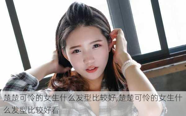 楚楚可怜的女生什么发型比较好,楚楚可怜的女生什么发型比较好看