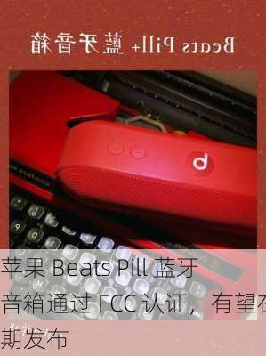 苹果 Beats Pill 蓝牙音箱通过 FCC 认证，有望在近期发布