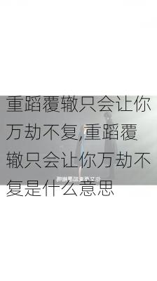 重蹈覆辙只会让你万劫不复,重蹈覆辙只会让你万劫不复是什么意思