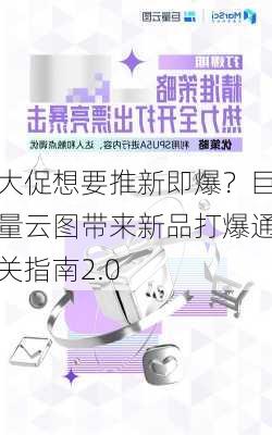 大促想要推新即爆？巨量云图带来新品打爆通关指南2.0